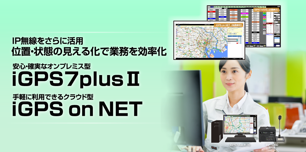 IP無線を更に活用 位置・状態の見える化で業務を効率化 安心・確実なオンプレス型 iGPS7plusⅡ / 手軽に利用できるクラウド型 iGPS on NET