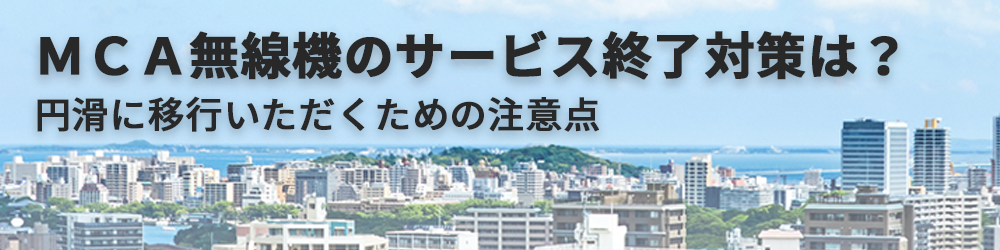 ＭＣＡ無線機の移行対策は？　円滑に移行いただくための注意点
